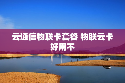 云通信物联卡套餐 物联云卡好用不