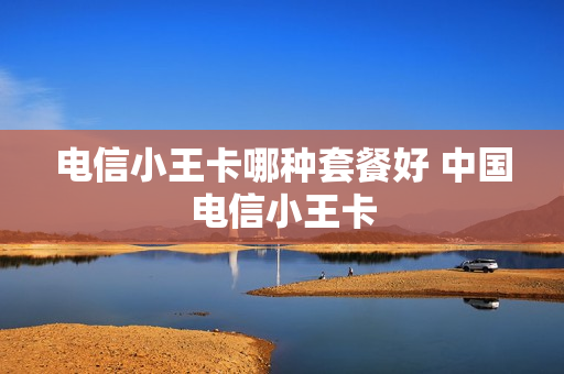 电信小王卡哪种套餐好 中国电信小王卡