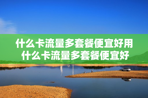 什么卡流量多套餐便宜好用 什么卡流量多套餐便宜好用的