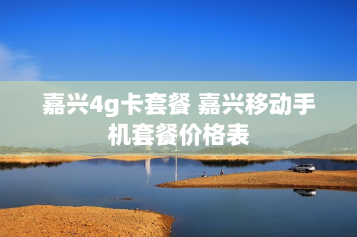 嘉兴4g卡套餐 嘉兴移动手机套餐价格表