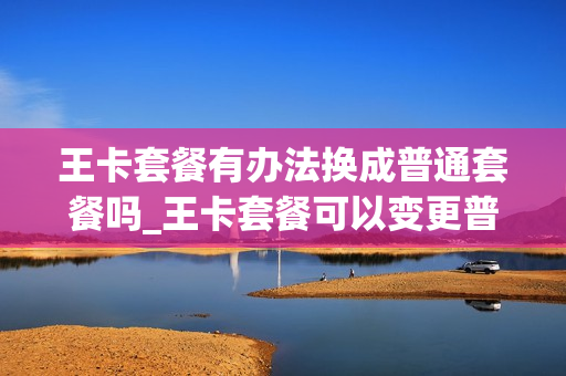 王卡套餐有办法换成普通套餐吗_王卡套餐可以变更普通套餐吗