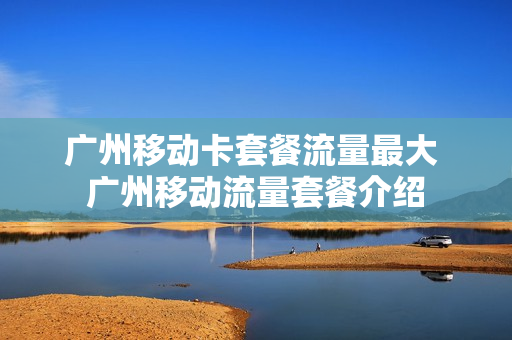 广州移动卡套餐流量最大 广州移动流量套餐介绍
