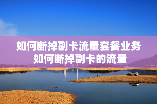 如何断掉副卡流量套餐业务 如何断掉副卡的流量