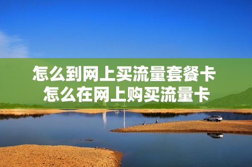 怎么到网上买流量套餐卡 怎么在网上购买流量卡