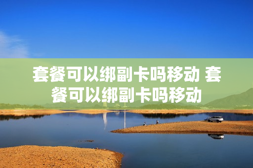 套餐可以绑副卡吗移动 套餐可以绑副卡吗移动