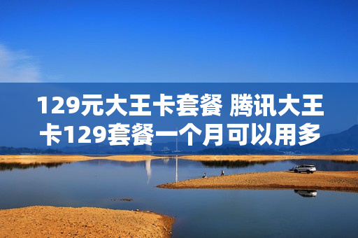 129元大王卡套餐 腾讯大王卡129套餐一个月可以用多少流量