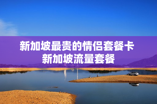新加坡最贵的情侣套餐卡 新加坡流量套餐