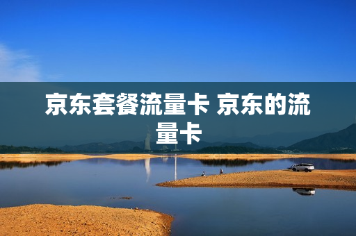 京东套餐流量卡 京东的流量卡