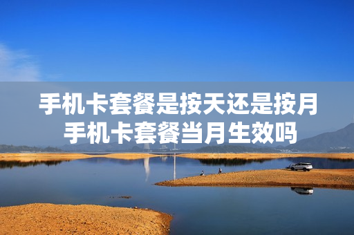 手机卡套餐是按天还是按月 手机卡套餐当月生效吗