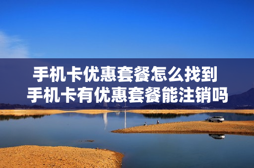 手机卡优惠套餐怎么找到 手机卡有优惠套餐能注销吗