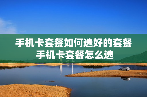 手机卡套餐如何选好的套餐 手机卡套餐怎么选