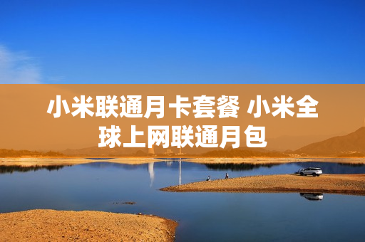 小米联通月卡套餐 小米全球上网联通月包