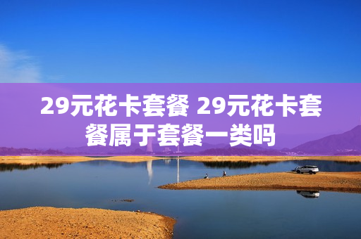 29元花卡套餐 29元花卡套餐属于套餐一类吗