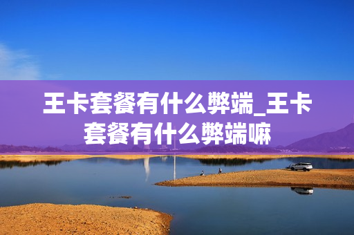 王卡套餐有什么弊端_王卡套餐有什么弊端嘛