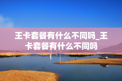王卡套餐有什么不同吗_王卡套餐有什么不同吗