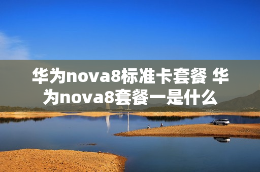 华为nova8标准卡套餐 华为nova8套餐一是什么
