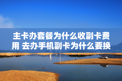 主卡办套餐为什么收副卡费用 去办手机副卡为什么要换套餐
