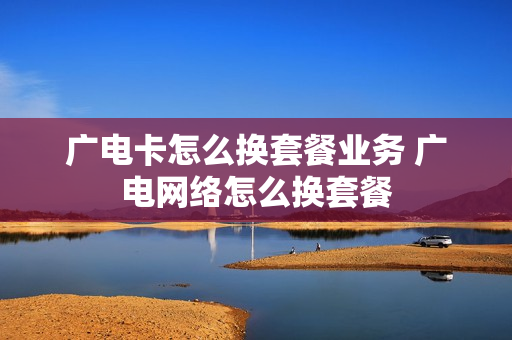 广电卡怎么换套餐业务 广电网络怎么换套餐
