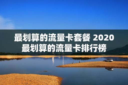 最划算的流量卡套餐 2020最划算的流量卡排行榜