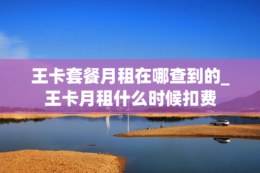 王卡套餐月租在哪查到的_王卡月租什么时候扣费
