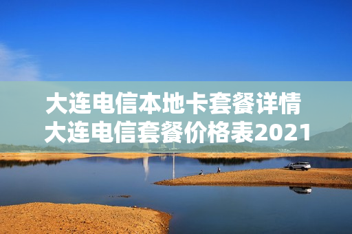 大连电信本地卡套餐详情 大连电信套餐价格表2021