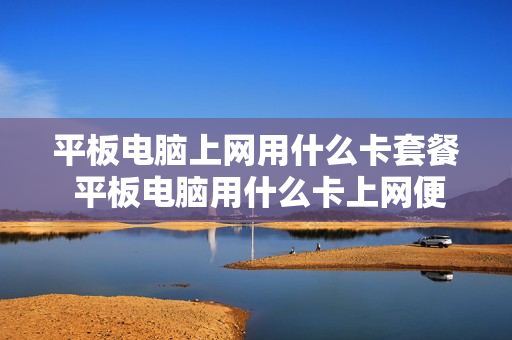 平板电脑上网用什么卡套餐 平板电脑用什么卡上网便宜