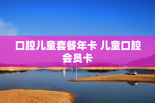 口腔儿童套餐年卡 儿童口腔会员卡