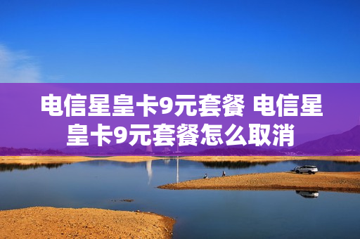 电信星皇卡9元套餐 电信星皇卡9元套餐怎么取消