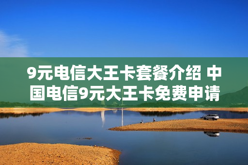 9元电信大王卡套餐介绍 中国电信9元大王卡免费申请