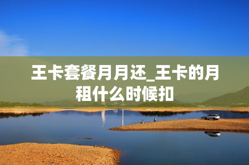 王卡套餐月月还_王卡的月租什么时候扣