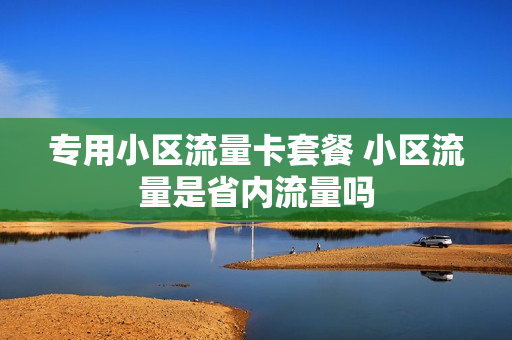 专用小区流量卡套餐 小区流量是省内流量吗