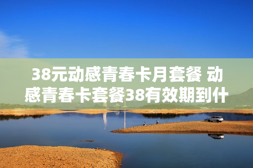 38元动感青春卡月套餐 动感青春卡套餐38有效期到什么时候?