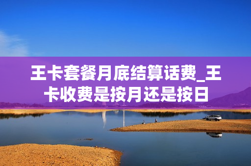 王卡套餐月底结算话费_王卡收费是按月还是按日