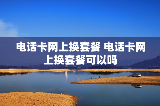 电话卡网上换套餐 电话卡网上换套餐可以吗