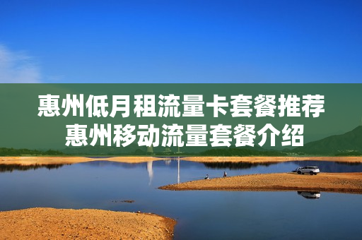 惠州低月租流量卡套餐推荐 惠州移动流量套餐介绍