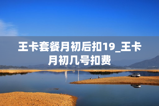 王卡套餐月初后扣19_王卡月初几号扣费