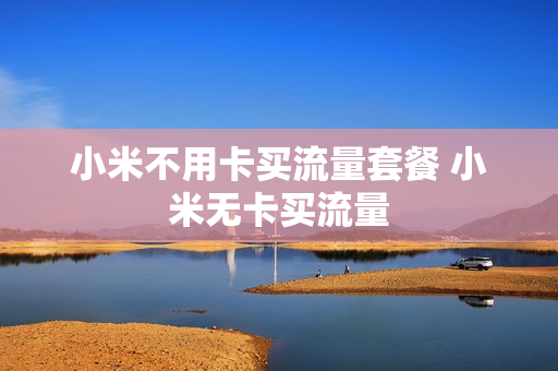 小米不用卡买流量套餐 小米无卡买流量