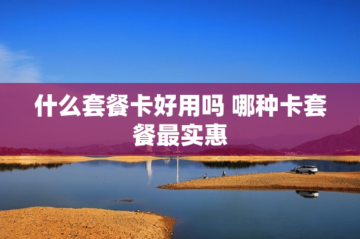 什么套餐卡好用吗 哪种卡套餐最实惠