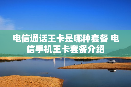 电信通话王卡是哪种套餐 电信手机王卡套餐介绍