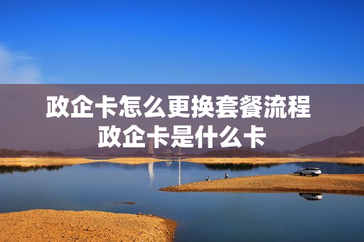 政企卡怎么更换套餐流程 政企卡是什么卡