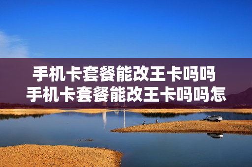 手机卡套餐能改王卡吗吗 手机卡套餐能改王卡吗吗怎么改
