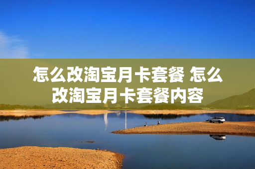 怎么改淘宝月卡套餐 怎么改淘宝月卡套餐内容