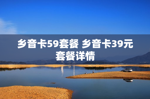 乡音卡59套餐 乡音卡39元套餐详情