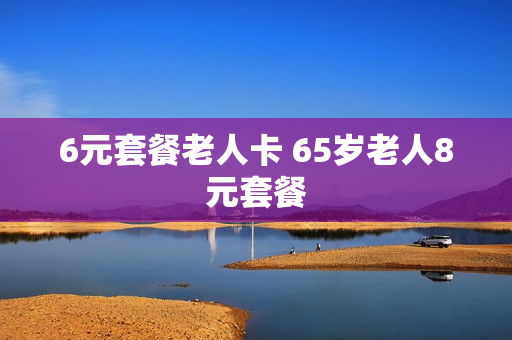 6元套餐老人卡 65岁老人8元套餐