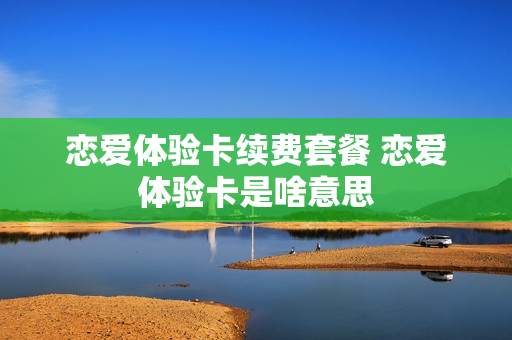 恋爱体验卡续费套餐 恋爱体验卡是啥意思
