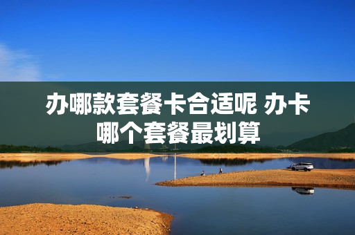 办哪款套餐卡合适呢 办卡哪个套餐最划算