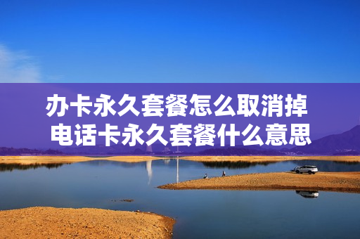 办卡永久套餐怎么取消掉 电话卡永久套餐什么意思