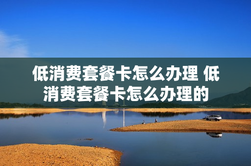低消费套餐卡怎么办理 低消费套餐卡怎么办理的