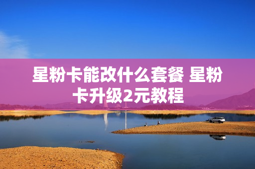 星粉卡能改什么套餐 星粉卡升级2元教程