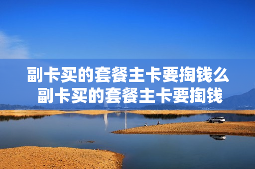 副卡买的套餐主卡要掏钱么 副卡买的套餐主卡要掏钱么嘛